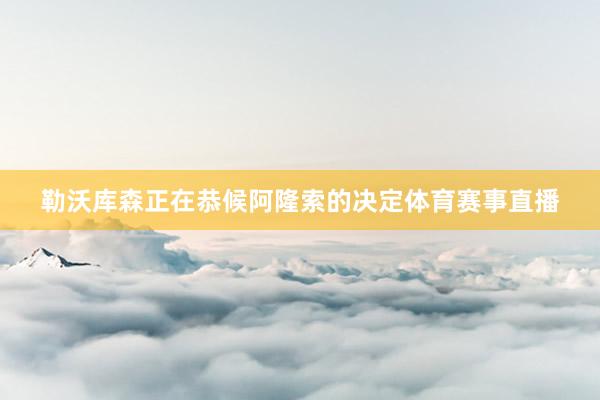 勒沃库森正在恭候阿隆索的决定体育赛事直播