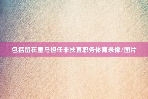 包括留在皇马担任非扶直职务体育录像/图片