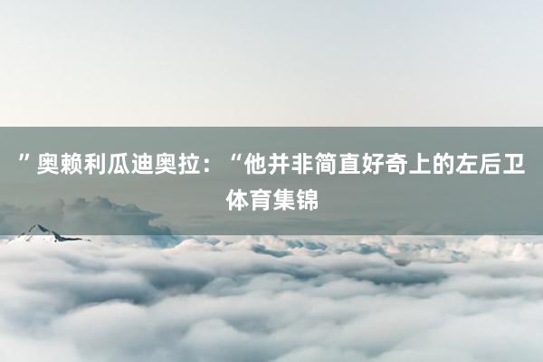 ”奥赖利瓜迪奥拉：“他并非简直好奇上的左后卫体育集锦
