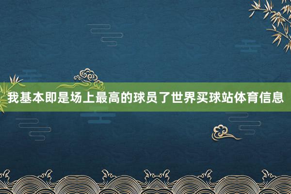 我基本即是场上最高的球员了世界买球站体育信息