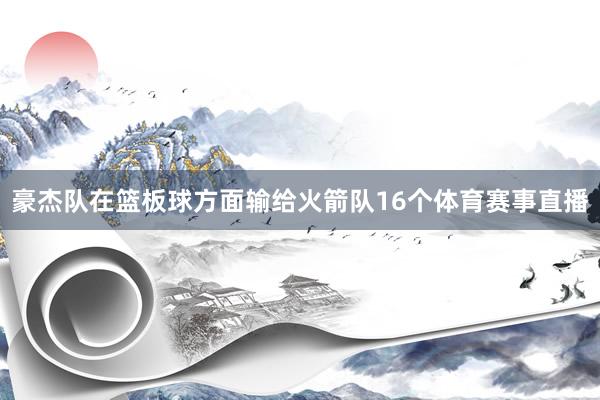 豪杰队在篮板球方面输给火箭队16个体育赛事直播