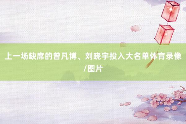 上一场缺席的曾凡博、刘晓宇投入大名单体育录像/图片