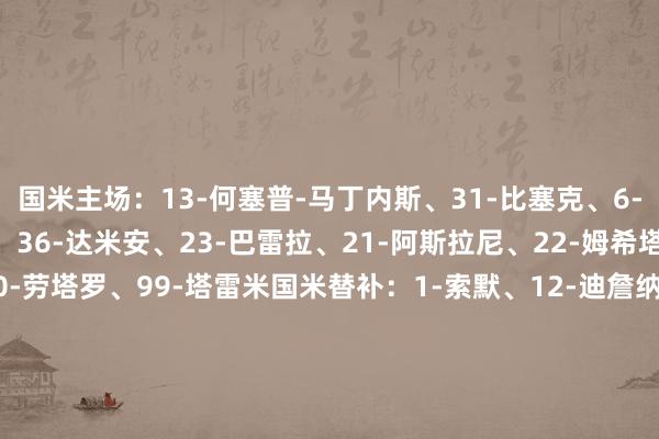 国米主场：13-何塞普-马丁内斯、31-比塞克、6-德弗里、95-巴斯托尼、36-达米安、23-巴雷拉、21-阿斯拉尼、22-姆希塔良、32-迪马尔科、10-劳塔罗、99-塔雷米国米替补：1-索默、12-迪詹纳罗、8-阿瑙托维奇、11-华金-科雷亚、15-阿切尔比、16-弗拉欧好意思、20-恰尔汗奥卢、28-帕瓦尔、30-奥古斯托、52-贝伦布鲁赫、58-科基、59-扎莱夫斯基米兰首发：16-迈尼昂、23-托莫里、46-加比亚、31-帕夫洛维奇、20-A-希门尼斯、29-福法纳、14-赖因德斯、19-特奥、11-普利西奇、9-约维奇、10-莱奥米兰替补：57-斯波蒂耶洛、96-托里亚尼、7-S-希门尼斯、8-奇克、21-丘库埃泽、24-弗洛伦皆、28-佳夫、33-巴特萨基、38-邦多、42-泰拉恰诺、79-菲利克斯、80-穆萨、90-亚伯拉罕、99-索蒂尔【赛前信息】    世界买球站体育信息