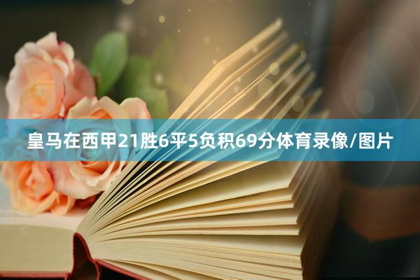 皇马在西甲21胜6平5负积69分体育录像/图片