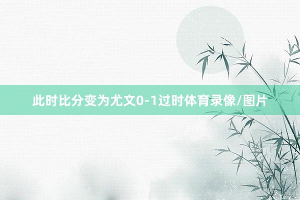 此时比分变为尤文0-1过时体育录像/图片