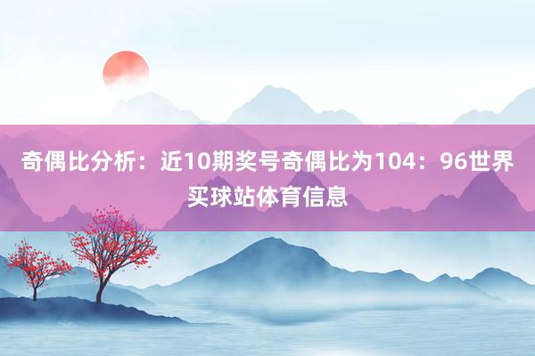 奇偶比分析:近10期奖号奇偶比为104:96世界买球站体育信息