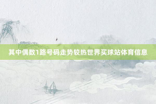 其中偶数1路号码走势较热世界买球站体育信息