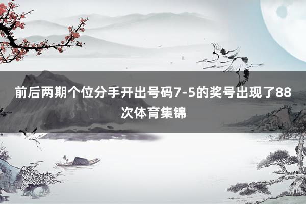 前后两期个位分手开出号码7-5的奖号出现了88次体育集锦
