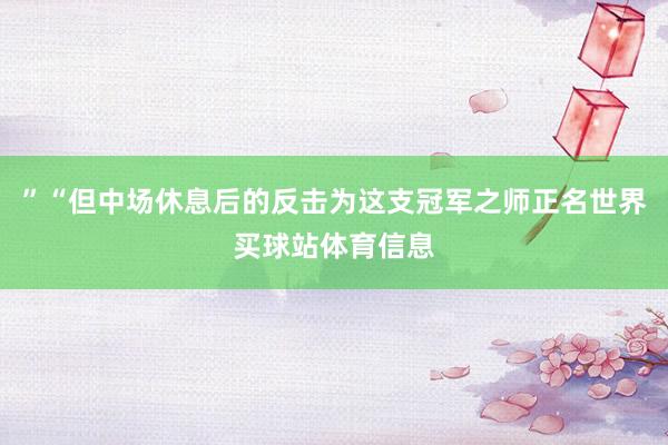 ”“但中场休息后的反击为这支冠军之师正名世界买球站体育信息