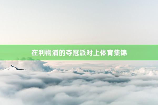 在利物浦的夺冠派对上体育集锦