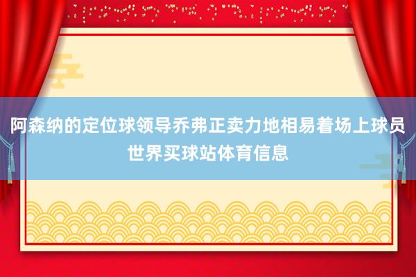 阿森纳的定位球领导乔弗正卖力地相易着场上球员世界买球站体育信息