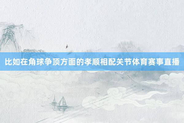 比如在角球争顶方面的孝顺相配关节体育赛事直播