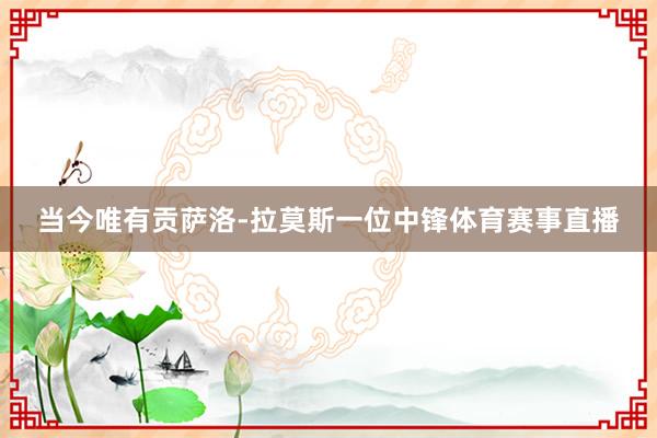 当今唯有贡萨洛-拉莫斯一位中锋体育赛事直播