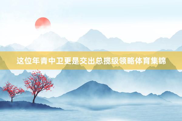 这位年青中卫更是交出总揽级领略体育集锦