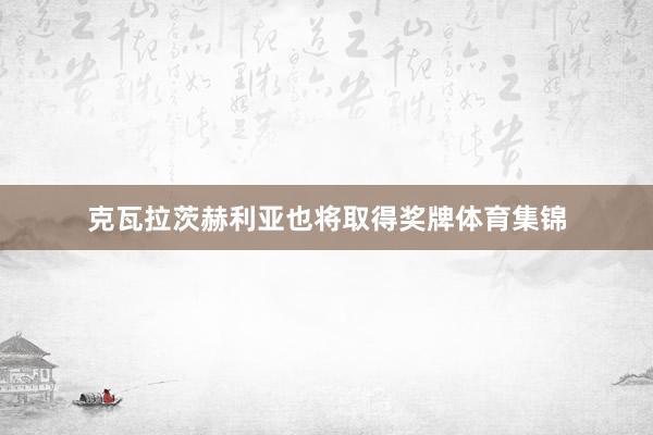 克瓦拉茨赫利亚也将取得奖牌体育集锦