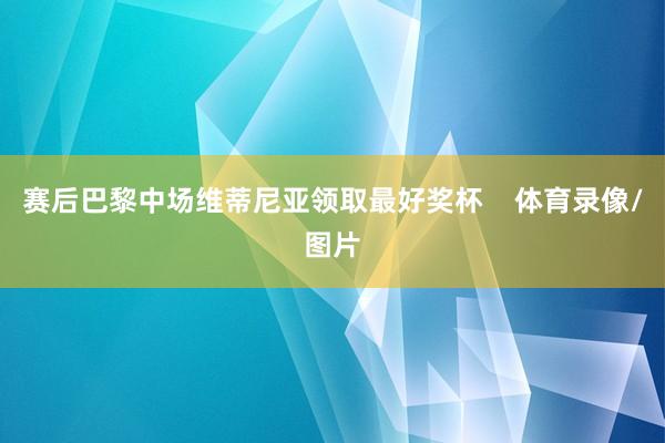 赛后巴黎中场维蒂尼亚领取最好奖杯    体育录像/图片
