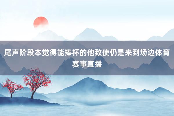 尾声阶段本觉得能捧杯的他致使仍是来到场边体育赛事直播