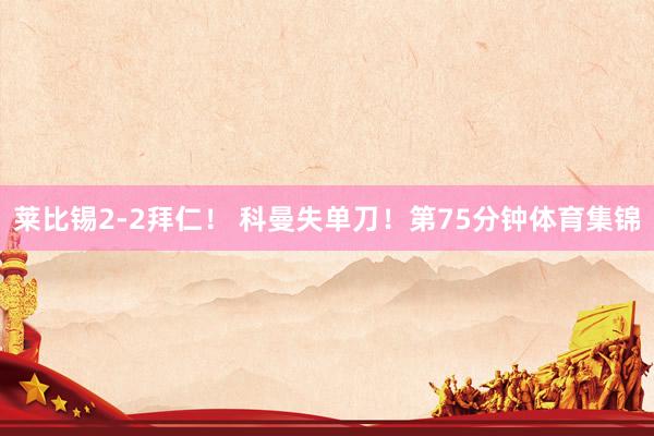 莱比锡2-2拜仁！ 　　科曼失单刀！第75分钟体育集锦