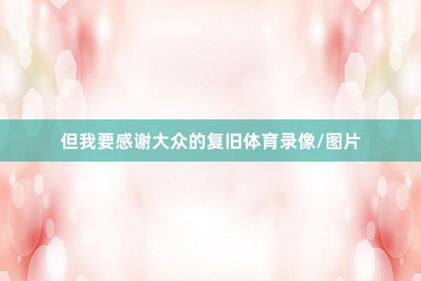 但我要感谢大众的复旧体育录像/图片