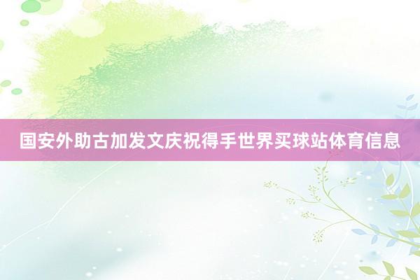 国安外助古加发文庆祝得手世界买球站体育信息