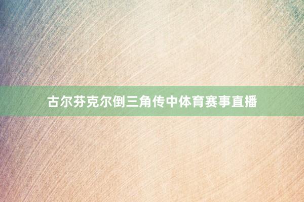 古尔芬克尔倒三角传中体育赛事直播