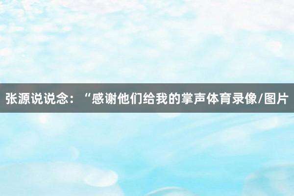 张源说说念：“感谢他们给我的掌声体育录像/图片
