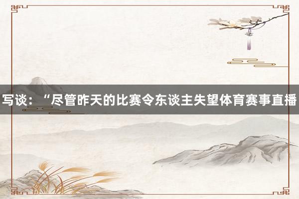 写谈：“尽管昨天的比赛令东谈主失望体育赛事直播