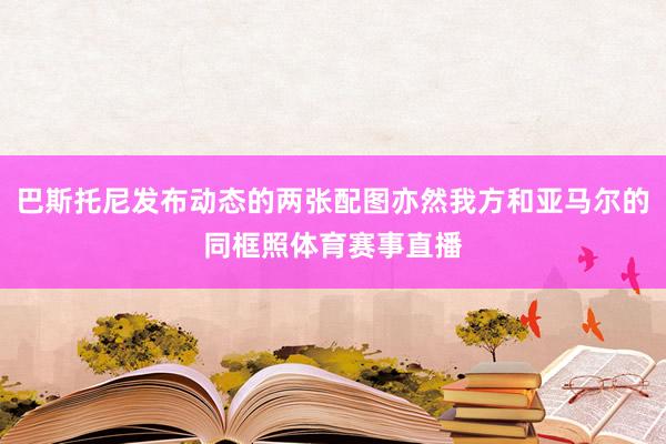 巴斯托尼发布动态的两张配图亦然我方和亚马尔的同框照体育赛事直播