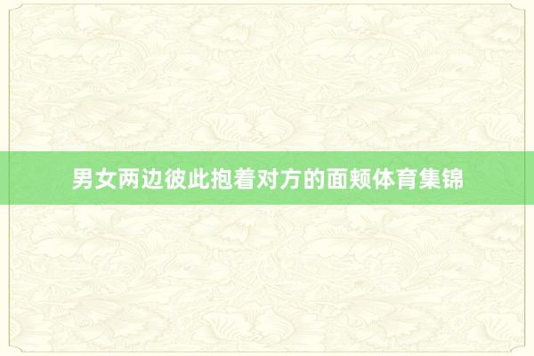 男女两边彼此抱着对方的面颊体育集锦