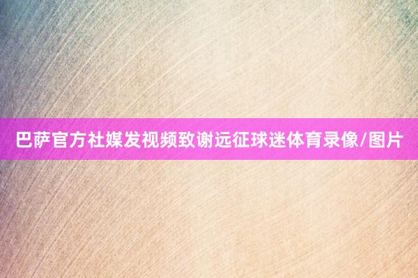 巴萨官方社媒发视频致谢远征球迷体育录像/图片
