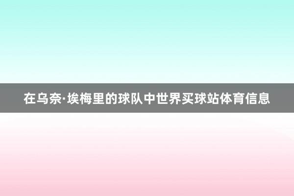在乌奈·埃梅里的球队中世界买球站体育信息