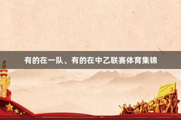 有的在一队、有的在中乙联赛体育集锦