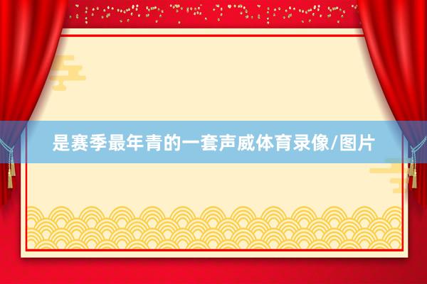 是赛季最年青的一套声威体育录像/图片