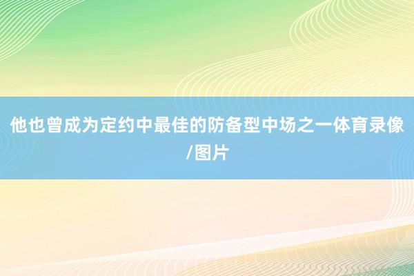 他也曾成为定约中最佳的防备型中场之一体育录像/图片