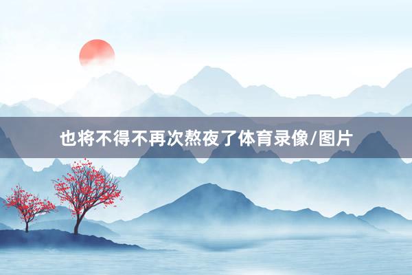 也将不得不再次熬夜了体育录像/图片