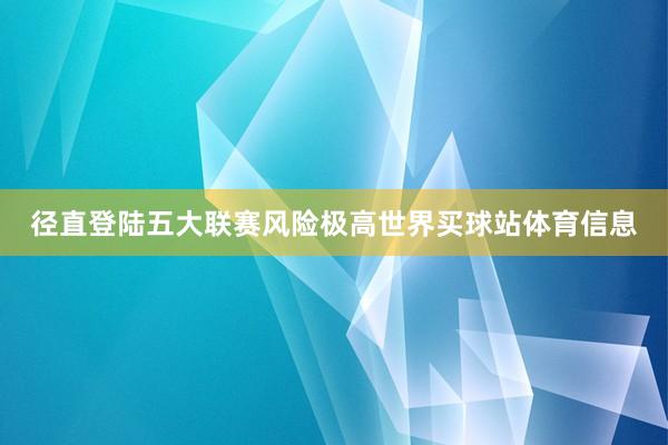 径直登陆五大联赛风险极高世界买球站体育信息