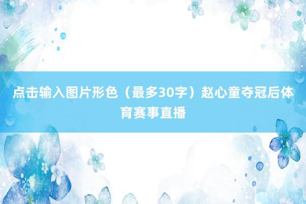 点击输入图片形色（最多30字）赵心童夺冠后体育赛事直播