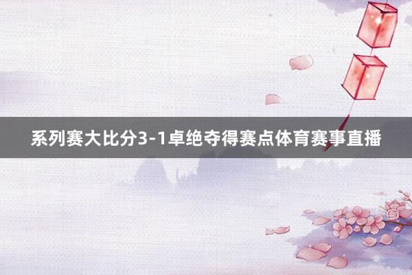 系列赛大比分3-1卓绝夺得赛点体育赛事直播