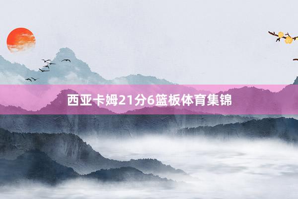 西亚卡姆21分6篮板体育集锦