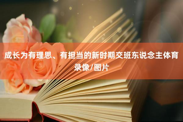 成长为有理思、有担当的新时期交班东说念主体育录像/图片