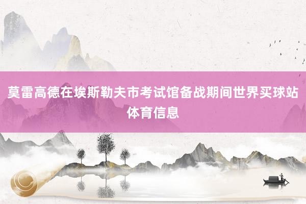 莫雷高德在埃斯勒夫市考试馆备战期间世界买球站体育信息