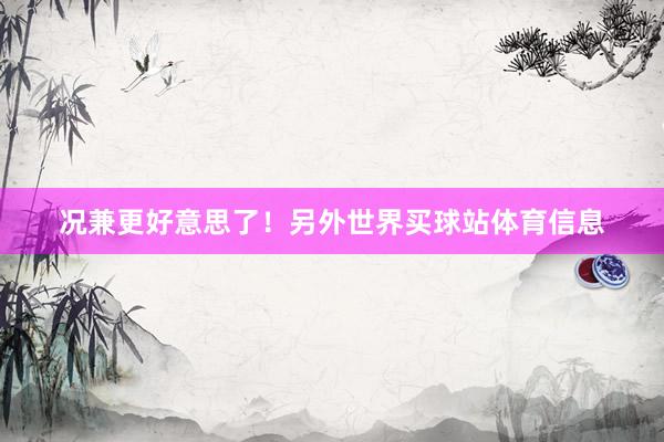 况兼更好意思了！另外世界买球站体育信息