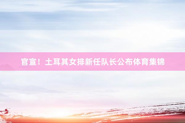 官宣！土耳其女排新任队长公布体育集锦