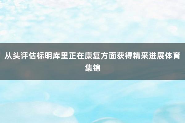 从头评估标明库里正在康复方面获得精采进展体育集锦