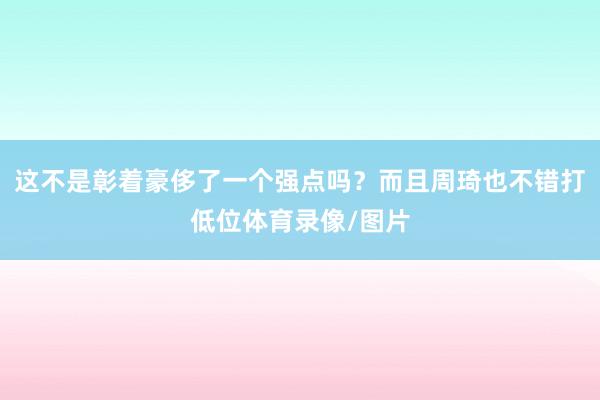 这不是彰着豪侈了一个强点吗？而且周琦也不错打低位体育录像/图片
