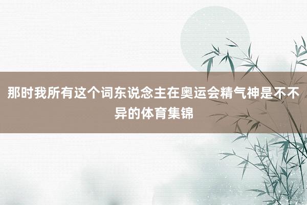 那时我所有这个词东说念主在奥运会精气神是不不异的体育集锦