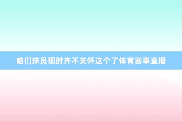 咱们球员现时齐不关怀这个了体育赛事直播
