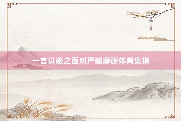 一言以蔽之面对严峻磨砺体育集锦