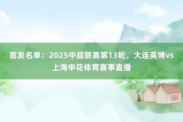 首发名单：2025中超联赛第13轮，大连英博vs上海申花体育赛事直播