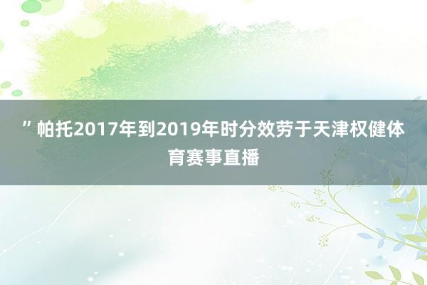 ”帕托2017年到2019年时分效劳于天津权健体育赛事直播